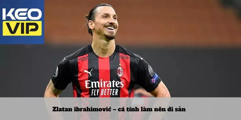 Zlatan ibrahimović – cá tính làm nên di sản