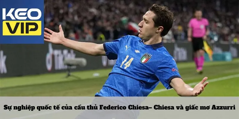 Sự nghiệp quốc tế của cầu thủ Federico Chiesa– Chiesa và giấc mơ Azzurr