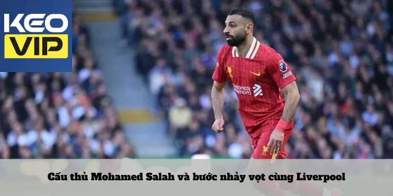 Cầu thủ Mohamed Salah và bước nhảy vọt cùng Liverpool