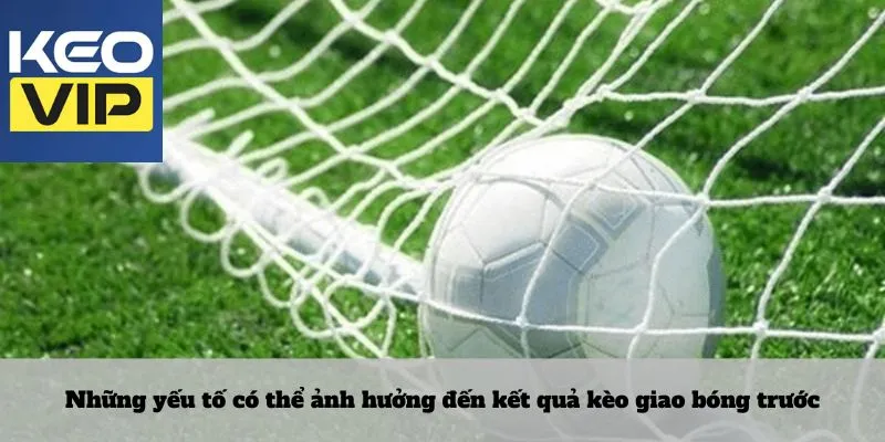 Những yếu tố có thể ảnh hưởng đến kết quả kèo giao bóng trước