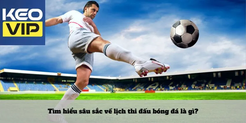 Tìm hiểu sâu sắc về lịch thi đấu bóng đá là gì?