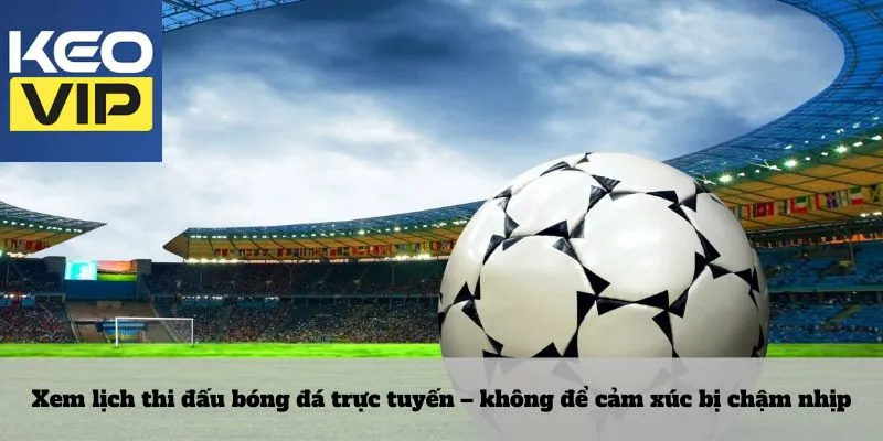 Xem lịch thi đấu bóng đá trực tuyến – không để cảm xúc bị chậm nhịp